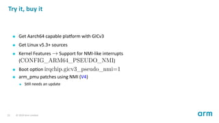 Try it, buy it
Get Aarch64 capable pla orm with GICv3
Get Linux v5.3+ sources
Kernel Features → Support for NMI-like inter...