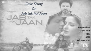 Case Study
On
Jab tak hai Jaan
Prepared By;
Sunil Joshi
IBM
AMA
24th Nov. 2012
 