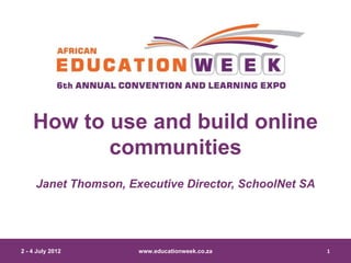 How to use and build online
           communities
     Janet Thomson, Executive Director, SchoolNet SA




2 - 4 July 2012       www.educationweek.co.za          1
 