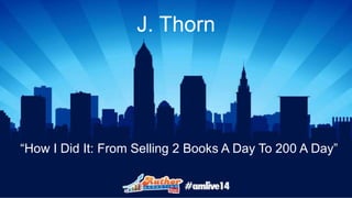 J. Thorn 
“How I Did It: From Selling 2 Books A Day To 200 A Day” 
 