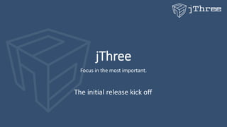 jThree
Focus in the most important.
The initial release kick off
 