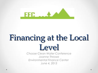 Financing at the LocalFinancing at the Local
LevelLevel
Choose Clean Water Conference
Joanne Throwe
Environmental Finance Center
June 4, 2013
 