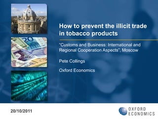 How to prevent the illicit trade
             in tobacco products
             “Customs and Business: International and
             Regional Cooperation Aspects”, Moscow

             Pete Collings

             Oxford Economics




20/10/2011
 