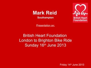 Southampton
Friday 14th
June 2013
Mark Reid
Presentation on;
British Heart Foundation
London to Brighton Bike Ride
Sunday 16th
June 2013
 