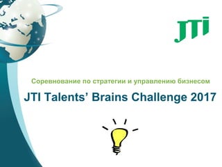 Соревнование по стратегии и управлению бизнесом
JTI Talents’ Brains Challenge 2017
 