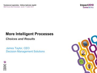More Intelligent Processes Choices and Results James Taylor, CEO Decision Management Solutions 