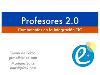 Profesores 2.0
    Competentes en la integración TIC




 Gema de Pablo
gema@jaitek.com
 Mariano Sanz
sanz@jaitek.com
 