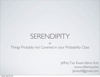 SERENDIPITY
or
Things Probably not Covered in your Probability Class
JeffreyTzu KwanValino Koh
www.villainous.biz
jtkvkoh@gmail.com
Tuesday, May 28, 2013
 