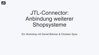 JTL-Connector:
Anbindung weiterer
Shopsysteme
Ein Workshop mit Daniel Böhmer & Christian Spoo
 