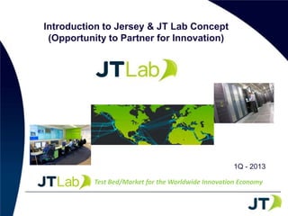 Introduction to Jersey & JT Lab Concept
 (Opportunity to Partner for Innovation)




                                                     1Q - 2013

          Test Bed/Market for the Worldwide Innovation Economy
 