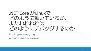 .NET Core がLinuxで
どのように動いているか、
またわれわれは
どのようにデバッグするのか
たなか (@TANAKA_733)
Y8 2017 SPRING IN SHIBUYA
1
 