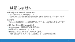 …は話しません
Getting Started with .NET Core
◦ .NET Coreでのアプリ開発について
◦ 近々Build Insiderで連載が始まるので読んでね！ ダイレクトマーケティング
Xamarin
◦ Xama...