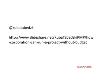 @kubatabedzki
http://www.slideshare.net/KubaTabedzkiPMP/how
-corporation-can-run-a-project-without-budget
 