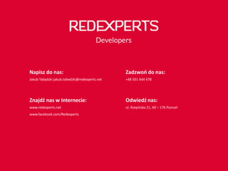 Napisz do nas:
Jakub Tabędzki jakub.tabedzki@redexperts.net
Zadzwoń do nas:
+48 501 444 478
Znajdź nas w Internecie:
www.redexperts.net
www.facebook.com/Redexperts
Odwiedź nas:
ul. Rzepińska 21, 60 – 176 Poznań
 