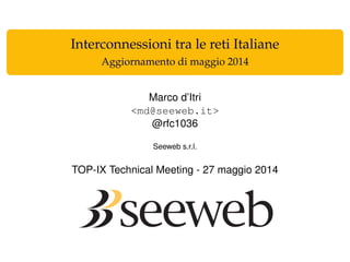 Interconnessioni tra le reti Italiane
Aggiornamento di maggio 2014
Marco d’Itri
<md@seeweb.it>
@rfc1036
Seeweb s.r.l.
TOP-IX Technical Meeting - 27 maggio 2014
 