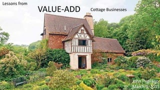 Lessons from
VALUE-ADD Cottage Businesses
John Pugliano
March 5, 2015
 