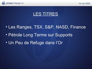 LES TITRES
• Les Ranges, TSX, S&P, NASD, Finance
• Pétrole Long Terme sur Supports
• Un Peu de Refuge dans l’Or
16 Jan 2009
 