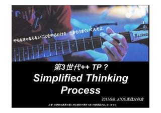 Copyright 西原隆の検討中資料です All Rights Reserved.
第3世代++ TP ?
Simplified Thinking
Process
注意：本資料は西原の個人的な検討中資料であり内容保証をおこないません
2017/9/8 JTOC実践分科会
 