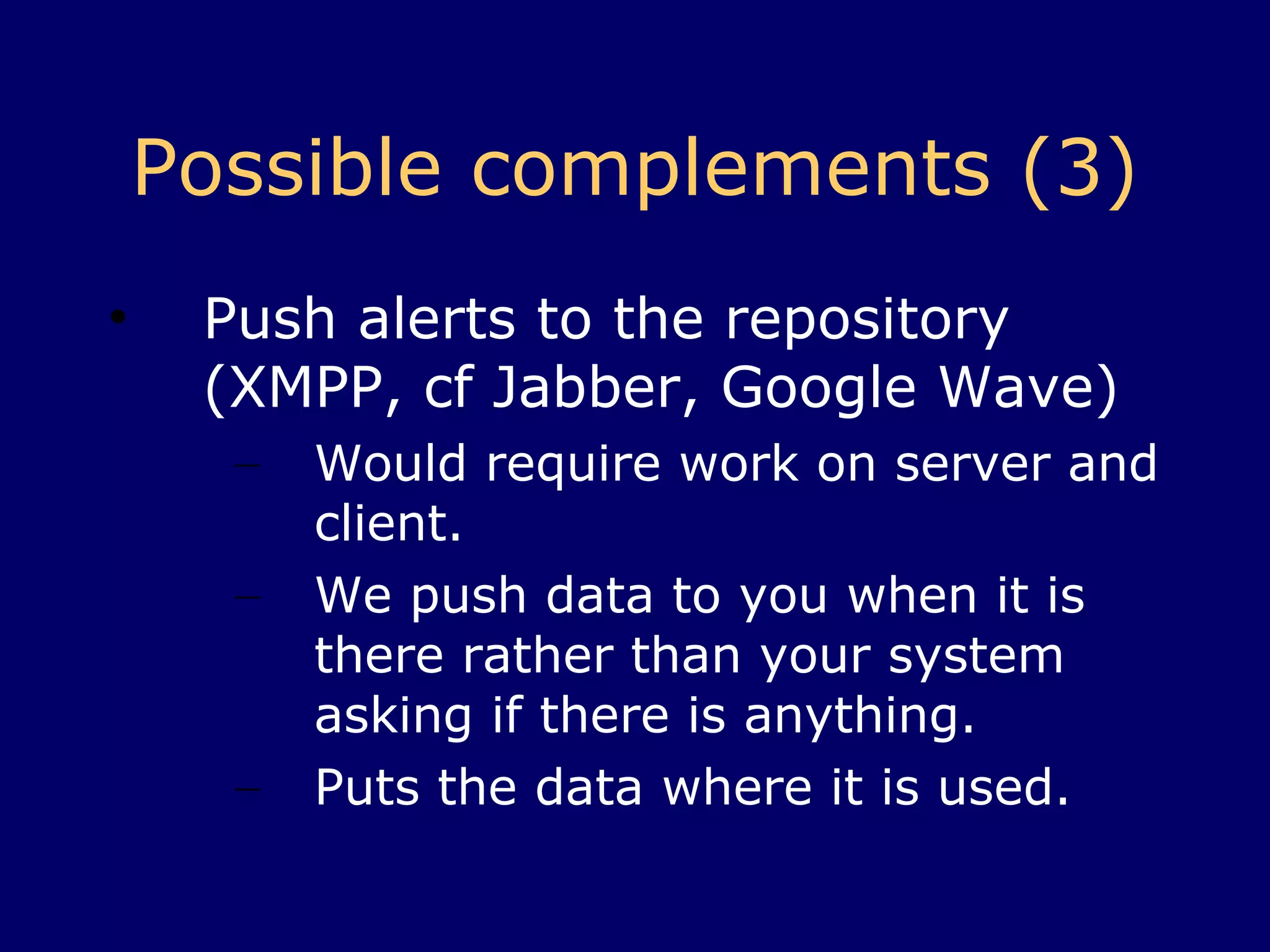 Possible complements (3) Embed RSS alerts into repository Would need work on client side Need to set up alert request (then let it run) Pull data to where it is used 