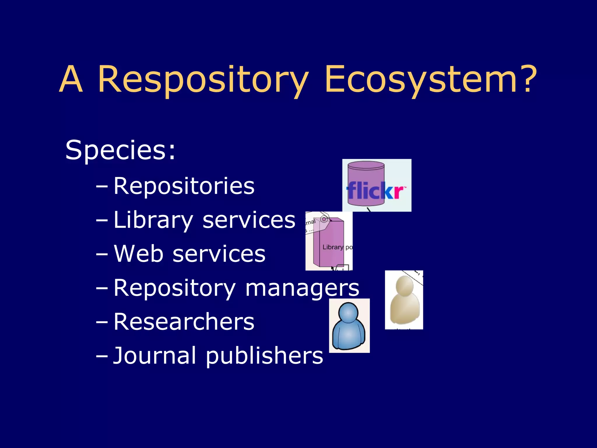 A Repository Ecosystem? Species:  Repositories Library services Web services Repository managers Researchers Journal publishers 