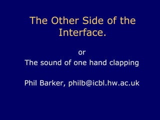 The Other Side of the Interface . or The sound of one hand clapping Phil Barker, philb@icbl.hw.ac.uk 