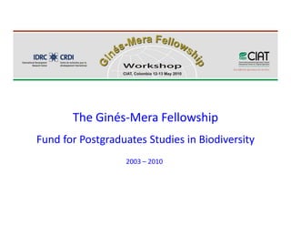 The Ginés‐Mera Fellowship 
Fund for Postgraduates Studies in Biodiversity
                  2003 – 2010 
 
