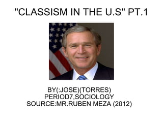 ''CLASSISM IN THE U.S'' PT.1 BY(:JOSE)(TORRES) PERIOD7,SOCIOLOGY SOURCE:MR.RUBEN MEZA (2012)   