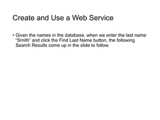 Create and Use a Web Service
• Given the names in the database, when we enter the last name
“Smith” and click the Find Last Name button, the following
Search Results come up in the slide to follow.
 