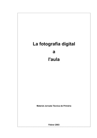La fotografia digital
                 a
             l'aula




 Material Jornada Tècnica de Primària




             Febrer 2003
 