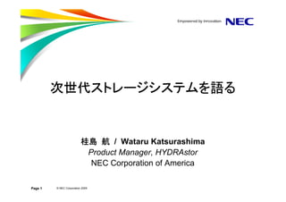 次世代ストレージシステムを
         次世代ストレージシステムを語る
            ストレージシステム


                          桂島 航 / Wataru Katsurashima
                           Product Manager, HYDRAstor
                            NEC Corporation of America

Page 1   © NEC Corporation 2009
 