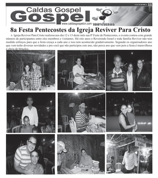 8a Festa Pentecostes da Igreja Reviver Para Cristo
A Igreja Reviver Para Cristo realizou nos dia 12 e 13 deste mês sua 8ª Feste de Pentecostes, o evento contou com grande
número de participantes entre eles membros e visitantes. Há oito anos o Reverendo Israel e toda família Reviver não tem
medido esforços para que a festa cresça a cada ano e isso tem acontecido gradativamente. Segundo os organizadores ano
que vem terão diversas novidades e pra você que não participou este ano, não perca ano que vem pois a festa é maravilhosa
e cheia de bênçãos.
 