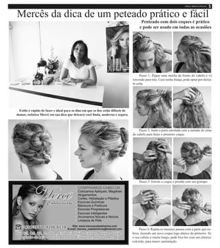 Mercês da dica de um peteado prático e fácil
Estilo é rápido de fazer e ideal para os dias em que os fios estão difíceis de
domar, enfatiza Mercê em sua dica que deixará você linda, moderna e segura.
Passo 1: Pegue uma mecha da frente do cabelo e vá
torcendo para trás. Caso tenha franja, pode optar por deixá-
la solta.
Passo 2: Junte a parte enrolada com a metade de cima
do cabelo para fazer o primeiro coque.
Passo 3: Enrole o coque e prenda com um grampo.
Passo 4: Repita os mesmos passos com a parte que so-
brou, fazendo um novo coque logo abaixo do primeiro. Se
o seu cabelo é muito longo, pode fixá-los com um elástico
colorido, para maior sustentação.
Penteado com dois coques é prático
e pode ser usado em todas as ocasiões
 