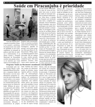 Saúde em Piracanjuba é prioridade
Uma das maiores preo-
cupações do prefeito Amau-
ri ao assumir a prefeitura,
foi proporcionar uma saúde
de qualidade ao povo pira-
canjubense, já cansando de
padecer pela falta de médi-
cos e medicamentos. E na
última semana o Hospital
Municipal de Piracanjuba
recebeu uma grande remes-
sa de materiais que visam
suprir as necessidades que o
hospital vinha encontrando.
Entre os materiais recebidos
estão Cloreto de Sódio (Soro
Fisiológico); aparelho de
pressão; escova para assep-
sia; filme para Raios-X; Hi-
drocortisona 500mg injetá-
vel; Dipirona injetável; Soro
Gricosado 500 ml; atadura
de crepe; atadura gessada;
compressa gaze; itens para
primeiros socorros; entre
vários outros materiais que
deverão atender a demanda.
As salas de vacina do hos-
pital, bem como os postos
de saúde do município tam-
bém receberam medicamen-
tos. Além disso, a entrada
do Hospital está recebendo
uma total e completa revi-
talização. Novas luminárias
foram instaladas, uma nova
jardinagem está sendo feito,
tudo para atender à comuni-
dade. Foi divulgado no últi-
mo dia 10, no Diário Oficial
da União através da Portaria
nº 1380 de 09 de julho de
2013 do Ministério da Saúde
Anexo III, a lista do proces-
so de seleção de propostas
apresentadas para o compo-
nente CONSTRUÇÃO DE
UNIDADES BÁSICAS DE
SAÚDE do PAC 2. O Mu-
nicípio de Piracanjuba atra-
vés da Secretaria de Saúde e
Diretoria da Atenção Básica
cadastrou e foi contemplado
com a construção de duas
unidades básicas de saúde,
ou seja, dois novos PSF’s no
valor de R$ 408.000,00 cada.
As obras ainda não tem data
definida para começarem,
mas já vão garantir a cons-
trução de unidades de saú-
de adequadas, que de acor-
do com o prefeito Amauri
Ribeiro, atenderão as ne-
cessidades dos usuários e
também dos profissionais,
garantindo assim melhor
atendimento do público das
áreas beneficiadas. O CEO
– Centro de Especialidades
Odontológicas em Piracan-
juba já está na reta final. A
atual gestão vem reunindo
história de lideranças que
são do povo e trabalham
para o povo, o que pode
ser verificado nos projetos
e ações que beneficiam os
que mais precisam. Os in-
vestimentos na saúde são
um bom exemplo disso,
hoje, Piracanjuba tem uma
gama de serviços oriundos
de projetos federais em
parceria com o Governo de
Piracanjuba, como o CEO
– Centro de Especialidades
Odontológicas que já está na
reta final para inauguração,
tendo como princípio o SUS
(Sistema Único de Saúde)
que possibilita atendimento
de qualidade à população,
como implantes, ortodontia,
tratamentos de canal e outros
serviços que somente foram
possíveis diante da cora-
gem e vontade do prefeito
Amauri Ribeiro, Secretário
de Saúde Eduardo Xavier e
toda equipe da saúde, que se
empenharam para atender
a população com a mesma
qualidade encontrada nos
serviços particulares. As sa-
las do CentroAdministrativo
onde funcionária o CEO fo-
ram totalmente reformadas,
o prédio ganhou espaços no-
vos, e vai contar com 4 ca-
deiras especializadas para o
atendimento odontológico,
revezado entre 8 profissio-
nais da área.
Comandado pelo mé-
dico George Morais e pela
deputada federal Flávia Mo-
rais, o programa Saúde em
Movimento é um dos mais
abrangentes programas so-
ciais que tem levado atendi-
mento médico e de exames
a todos os municípios goia-
nos, beneficiando quem não
possui acesso ao sistema de
saúde. Milhares de pesso-
as já passaram pelo ônibus
equipado com modernos
aparelhos de exames de Ul-
trassonografia 4D, que pos-
sibilitam às futuras mamães
observar toda a movimenta-
ção fetal, como as caretas,
sorrisos, bocejos e outros
movimentos delicados e
característicos do próprio
bebê. Também são realiza-
dos exames de ultrassono-
grafias de próstata, mama,
superior, pélvica e tireóide,
além de eletrocardiogra-
ma e outros procedimentos
médicos. Os atendimentos
são feitos de forma bastante
organizada, com cadastra-
mento prévio das pessoas
que serão atendidas e locais
de espera com maior con-
forto. Os pacientes atendi-
dos saem com os resultados
dos exames em mãos, ten-
do acesso a um diagnóstico
prévio para encaminhamen-
to a tratamentos médicos
específicos. Para a deputada
Flávia Morais, que na maio-
ria dos atendimentos atua
ao lado do esposo George
Morais, além da realização
dos exames, há a conscien-
tização sobre a importância
da prevenção. O programa
Saúde em Movimento tem
parceria com o Lions Clu-
be e com a Legião da Boa
Vontade. Em Piracanjuba já
foram realizadas 02 (duas)
edições do programa, num
mutirão que leva a marca do
Governo de Piracanjuba em
parceria com o vereador Re-
ginaldo Silva. Mais de duas
mil pessoas já foram atendi-
das nas primeiras edições do
Mutirão da Saúde no muni-
cípio e já está previsto um
próximo mutirão em Pira-
canjuba no dia 15 de agosto,
completando 3 edições em
menos de um ano.
Programa ‘Saúde em Movimento’ atendimento com dignidade
 