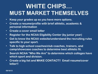 WHITE CHIPS…
MUST MARKET THEMSELVES
• Keep your grades up so you have more options.
• Create a resume/profile with brief a...