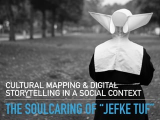THE SOULCARING OF “JEFKE TUF”
CULTURAL MAPPING & DIGITAL
STORYTELLING IN A SOCIAL CONTEXT
 