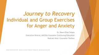 Journey to Recovery
Individual and Group Exercises
for Anger and Anxiety
Dr. Dawn-Elise Snipes
Executive Direcor, AllCEUs Counselor Continuing Education
Podcast Host: Counselor Toolbox
AllCEUs Unlimited CEUs $59 | Addiction Counselor Certificate Training $149 | Specialty Certificates $89 1
 