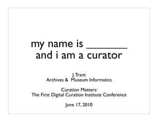 my name is _______
 and i am a curator
                  J. Trant
       Archives & Museum Informatics

               Curation Matters:
The First Digital Curation Institute Conference
                June 17, 2010
 
