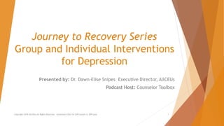Journey to Recovery Series
Group and Individual Interventions
for Depression
Presented by: Dr. Dawn-Elise Snipes Executive Director, AllCEUs
Podcast Host: Counselor Toolbox
Copyright 2018 AllCEUs All Rights Reserved. Unlimited CEUs for $59/month or $99/year 1
 