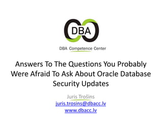 Juris Trošins
juris.trosins@dbacc.lv
www.dbacc.lv
Answers To The Questions You Probably
Were Afraid To Ask About Oracle Database
Security Updates
 