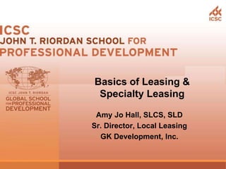 Amy Jo Hall, SLCS, SLD
Sr. Director, Local Leasing
GK Development, Inc.
Basics of Leasing &
Specialty Leasing
 