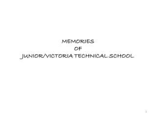 MEMORIES
                OF
JUNIOR/VICTORIA TECHNICAL SCHOOL




                                   1
 