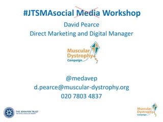 #JTSMAsocial Media Workshop
            David Pearce
 Direct Marketing and Digital Manager




            @medavep
  d.pearce@muscular-dystrophy.org
           020 7803 4837
 
