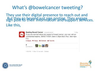 What’s @bowelcancer tweeting?
They use their digital presence to reach out and
sign they go beyond just sign posting. They engage
 But post to their information and support services.
Like this,
 