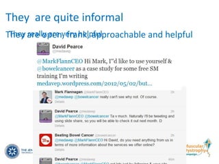 They are quite informal
 They really are very helpful
They are open, frank, approachable and helpful
 