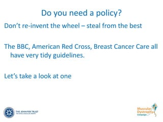 Do you need a policy?
Don’t re-invent the wheel – steal from the best

The BBC, American Red Cross, Breast Cancer Care all
  have very tidy guidelines.

Let’s take a look at one
 
