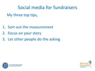 Social media for fundraisers
  My three top tips,

1. Sort out the measurement
2. Focus on your story
3. Let other people do the asking
 
