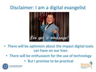 Disclaimer: I am a digital evangelist




• There will be optimism about the impact digital tools
                  can have on our lives
 • There will be enthusiasm for the use of technology
             • But I promise to be practical
 