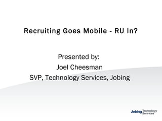 Recruiting Goes Mobile - RU In? Presented by:  Joel Cheesman SVP, Technology Services, Jobing 