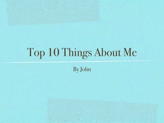 Top 10 Things About Me
         By John
 