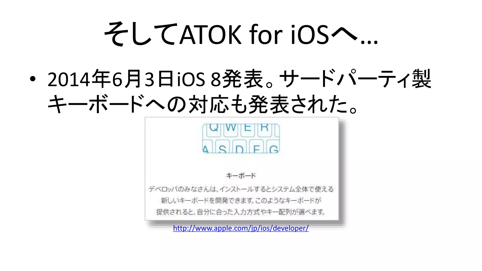 そしてATOK for iOSへ…
• 2014年6月3日iOS 8発表。サードパーティ製
キーボードへの対応も発表された。
http://www.apple.com/jp/ios/developer/
 
